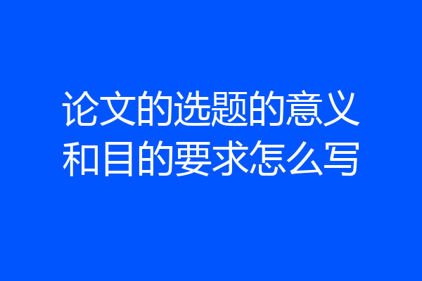 论文的选题的意义和目的要求怎么写