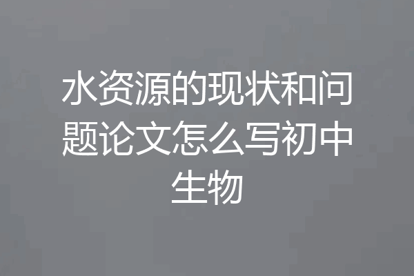 水资源的现状和问题论文怎么写初中生物