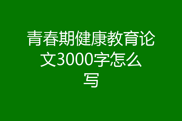 青春期健康教育论文3000字怎么写