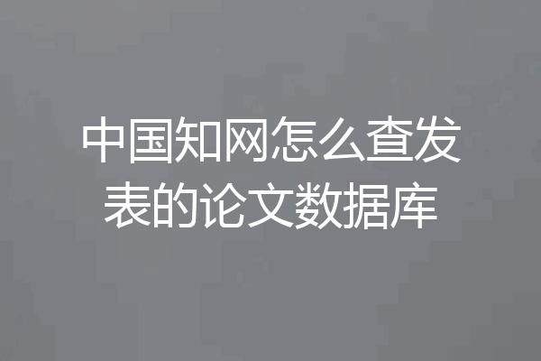 中国知网怎么查发表的论文数据库