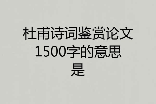 杜甫诗词鉴赏论文1500字的意思是