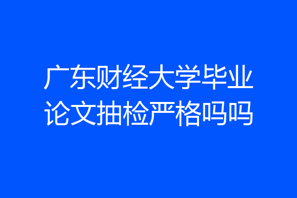 广东财经大学毕业论文抽检严格吗吗