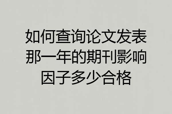 如何查询论文发表那一年的期刊影响因子多少合格