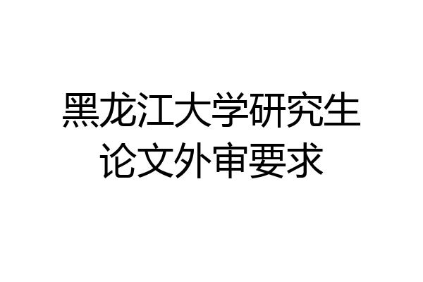 黑龙江大学研究生论文外审要求