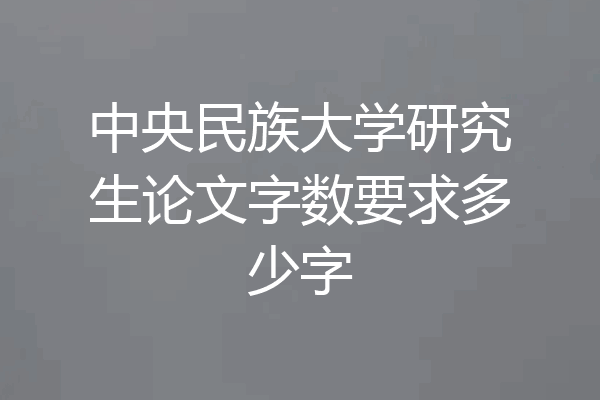 中央民族大学研究生论文字数要求多少字