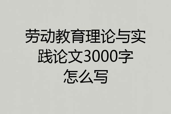 劳动教育理论与实践论文3000字怎么写