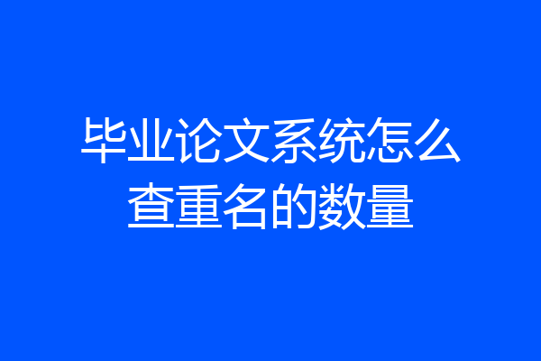 毕业论文系统怎么查重名的数量