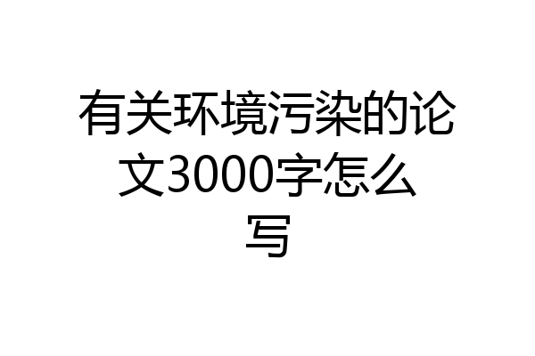有关环境污染的论文3000字怎么写