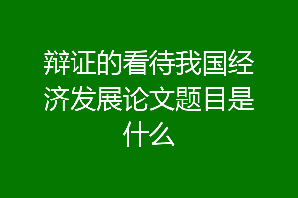 辩证的看待我国经济发展论文题目是什么