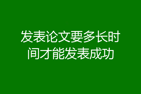 发表论文要多长时间才能发表成功