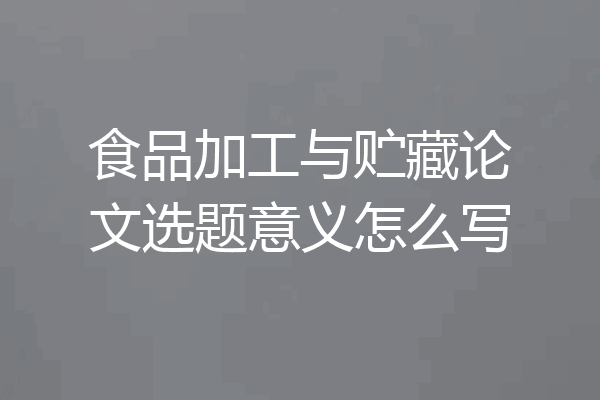 食品加工与贮藏论文选题意义怎么写