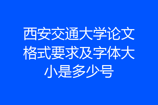 西安交通大学论文格式要求及字体大小是多少号