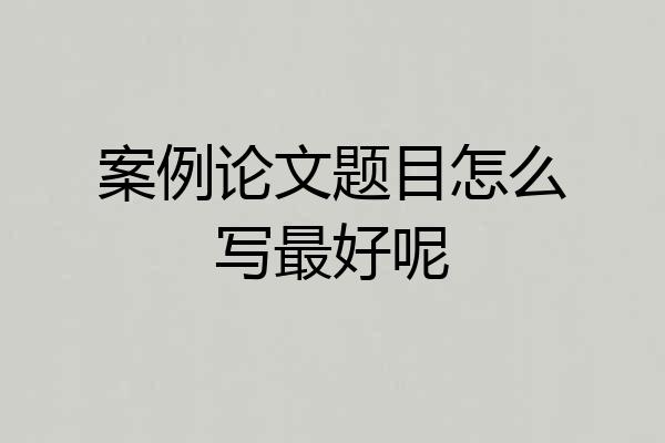 案例论文题目怎么写最好呢