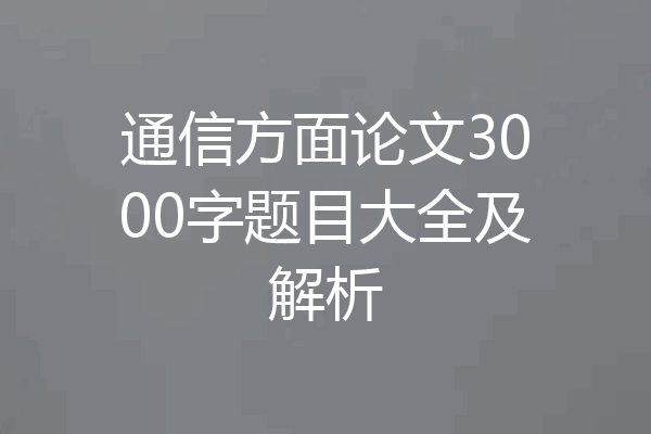 通信方面论文3000字题目大全及解析