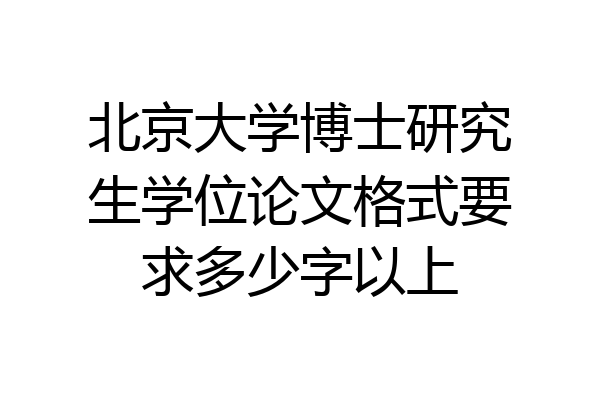 北京大学博士研究生学位论文格式要求多少字以上