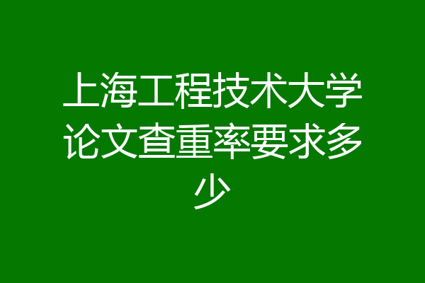 上海工程技术大学论文查重率要求多少