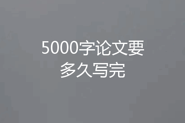 5000字论文要多久写完