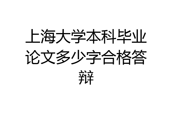 上海大学本科毕业论文多少字合格答辩