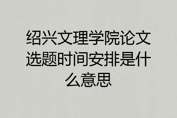 绍兴文理学院论文选题时间安排是什么意思