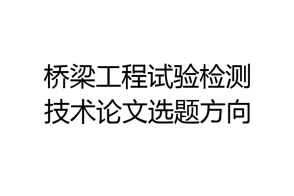 桥梁工程试验检测技术论文选题方向