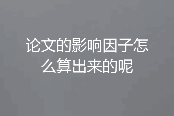 论文的影响因子怎么算出来的呢
