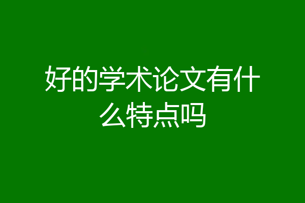 好的学术论文有什么特点吗