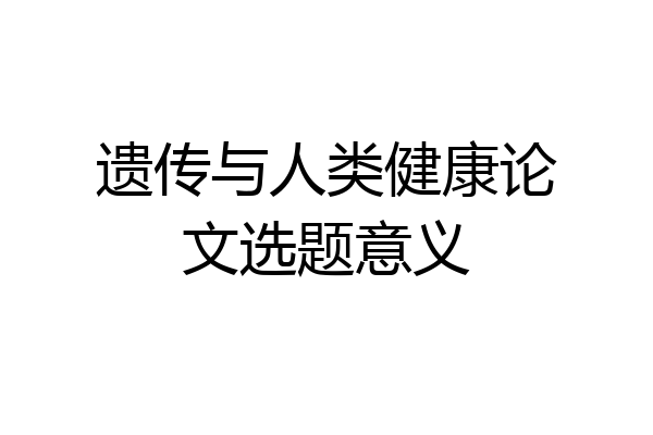 遗传与人类健康论文选题意义