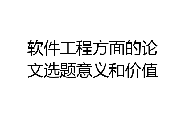 软件工程方面的论文选题意义和价值