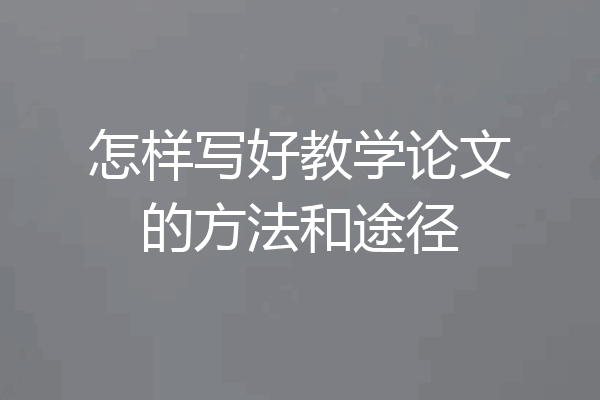 怎样写好教学论文的方法和途径