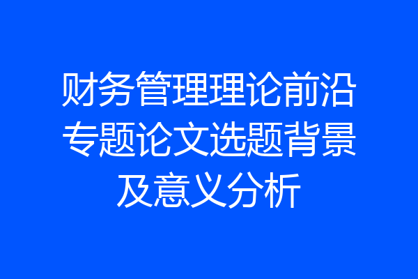 财务管理理论前沿专题论文选题背景及意义分析