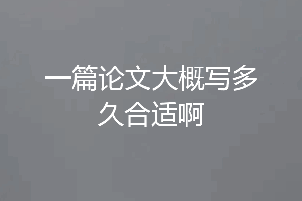 一篇论文大概写多久合适啊