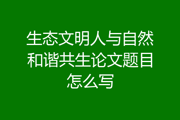 生态文明人与自然和谐共生论文题目怎么写