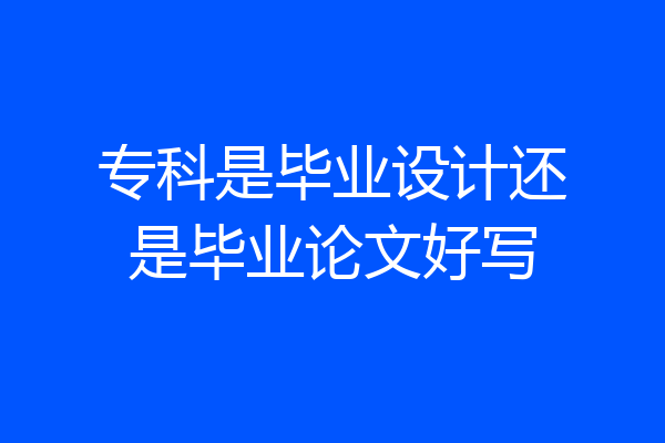 专科是毕业设计还是毕业论文好写