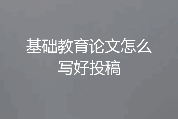 基础教育论文怎么写好投稿