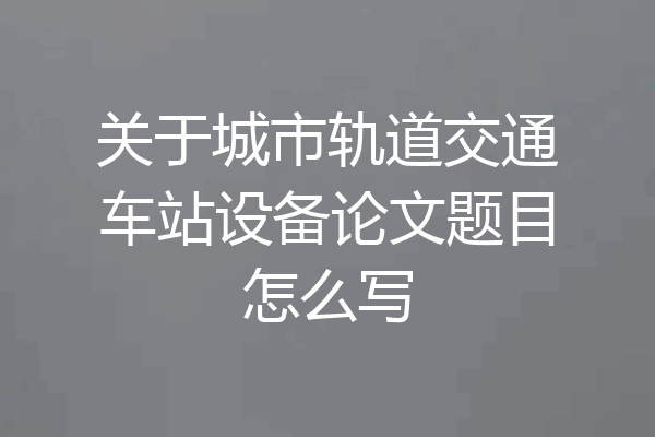关于城市轨道交通车站设备论文题目怎么写
