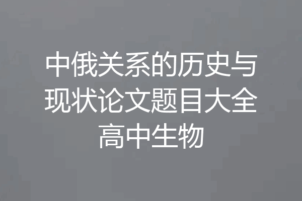 中俄关系的历史与现状论文题目大全高中生物