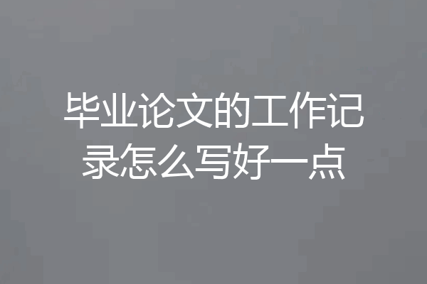 毕业论文的工作记录怎么写好一点