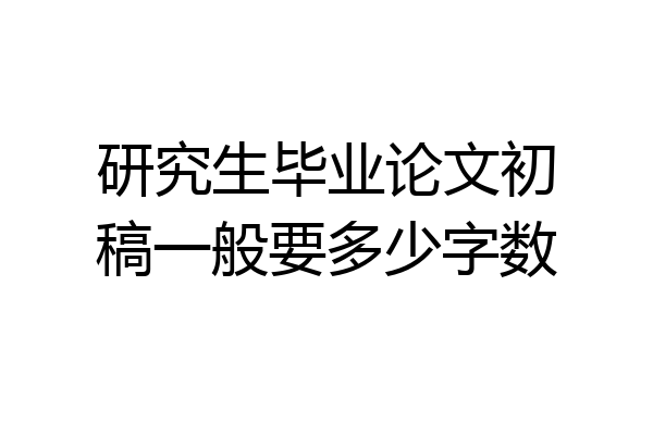 研究生毕业论文初稿一般要多少字数