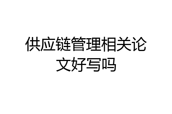 供应链管理相关论文好写吗