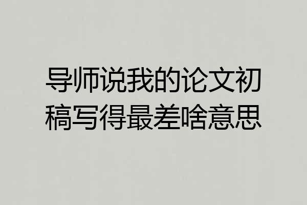 导师说我的论文初稿写得最差啥意思