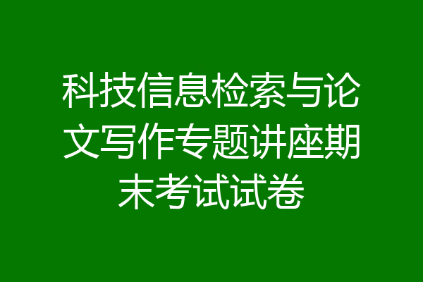 科技信息检索与论文写作专题讲座期末考试试卷