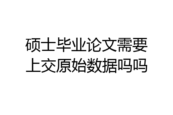 硕士毕业论文需要上交原始数据吗吗