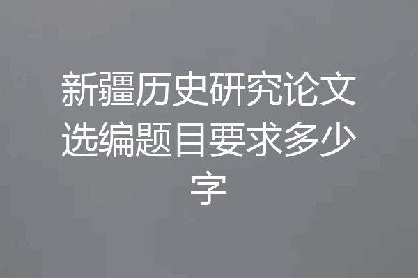 新疆历史研究论文选编题目要求多少字