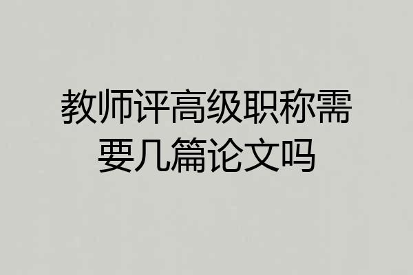 教师评高级职称需要几篇论文吗