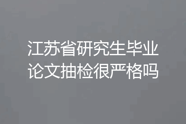 江苏省研究生毕业论文抽检很严格吗