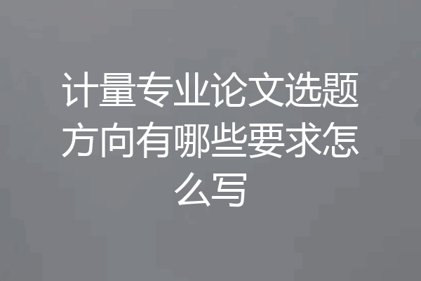 计量专业论文选题方向有哪些要求怎么写