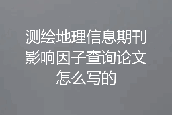 测绘地理信息期刊影响因子查询论文怎么写的