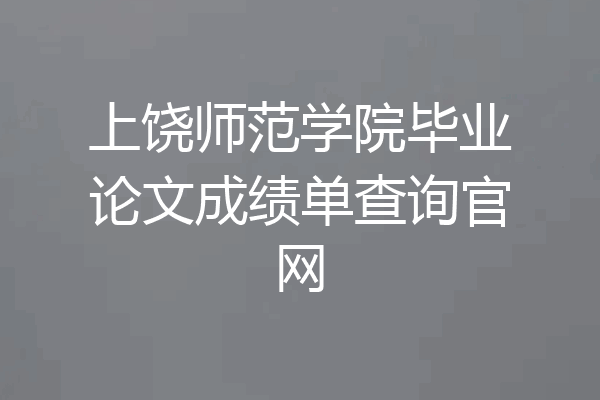 上饶师范学院毕业论文成绩单查询官网