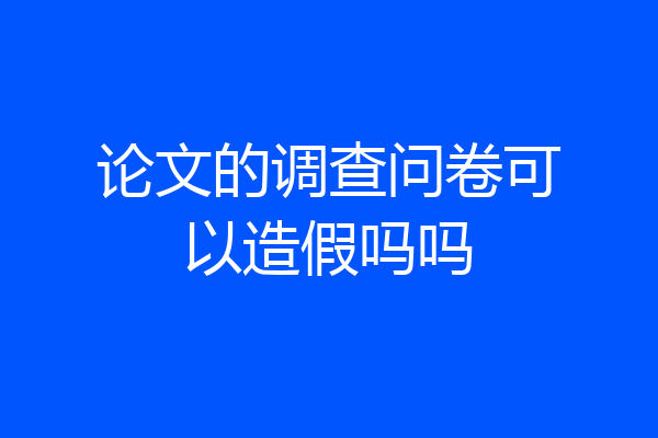 论文的调查问卷可以造假吗吗
