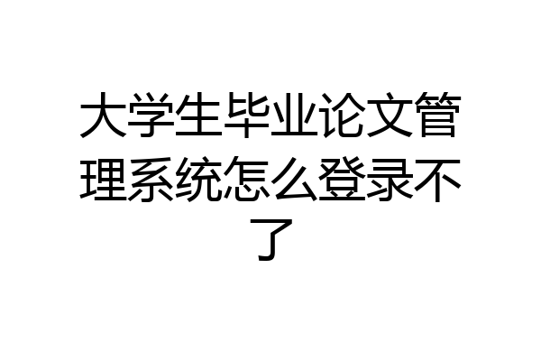 大学生毕业论文管理系统怎么登录不了